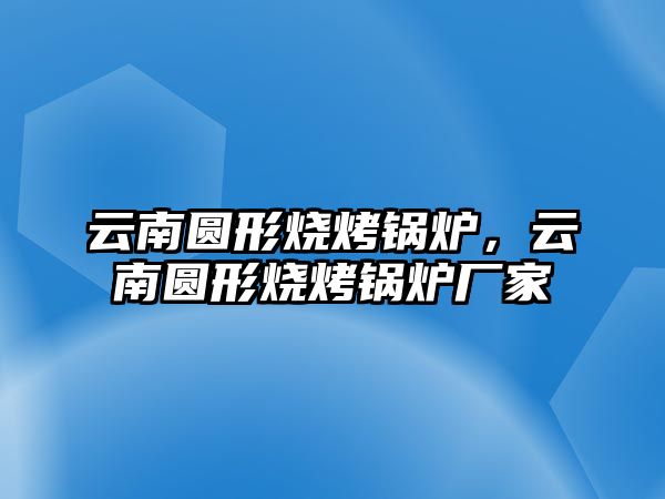 云南圓形燒烤鍋爐，云南圓形燒烤鍋爐廠家