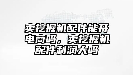 賣挖掘機配件能開電商嗎，賣挖掘機配件利潤大嗎