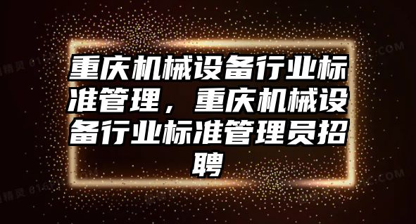 重慶機械設(shè)備行業(yè)標準管理，重慶機械設(shè)備行業(yè)標準管理員招聘