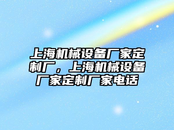 上海機械設(shè)備廠家定制廠，上海機械設(shè)備廠家定制廠家電話