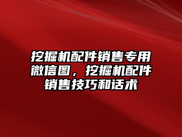 挖掘機配件銷售專用微信圖，挖掘機配件銷售技巧和話術(shù)