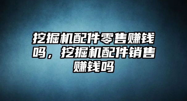 挖掘機配件零售賺錢嗎，挖掘機配件銷售賺錢嗎