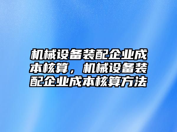 機(jī)械設(shè)備裝配企業(yè)成本核算，機(jī)械設(shè)備裝配企業(yè)成本核算方法