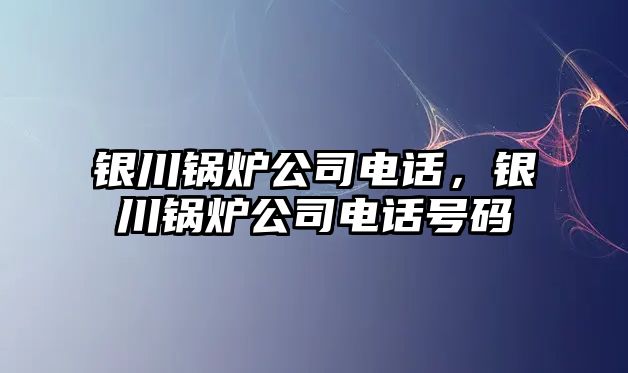 銀川鍋爐公司電話，銀川鍋爐公司電話號碼