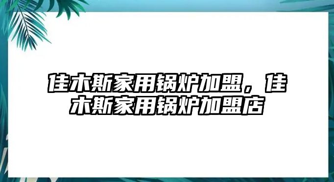 佳木斯家用鍋爐加盟，佳木斯家用鍋爐加盟店