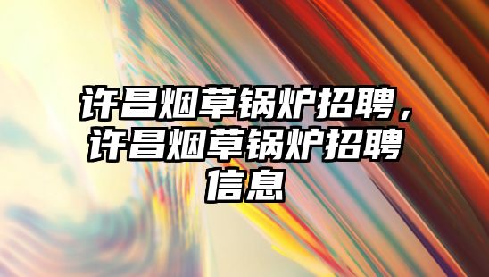 許昌煙草鍋爐招聘，許昌煙草鍋爐招聘信息