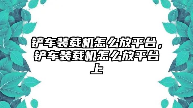 鏟車裝載機怎么放平臺，鏟車裝載機怎么放平臺上