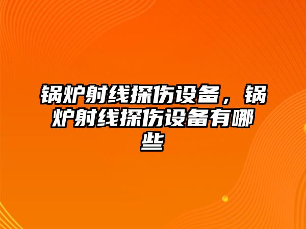 鍋爐射線探傷設(shè)備，鍋爐射線探傷設(shè)備有哪些