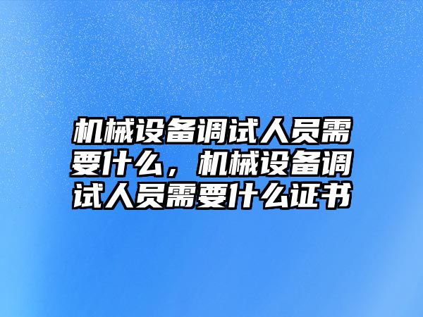 機械設(shè)備調(diào)試人員需要什么，機械設(shè)備調(diào)試人員需要什么證書