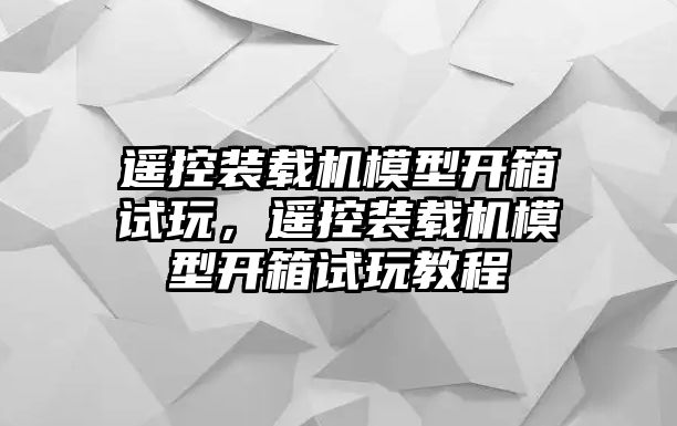 遙控裝載機(jī)模型開箱試玩，遙控裝載機(jī)模型開箱試玩教程