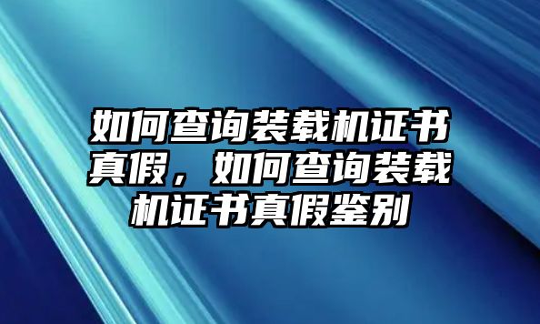 如何查詢(xún)裝載機(jī)證書(shū)真假，如何查詢(xún)裝載機(jī)證書(shū)真假鑒別