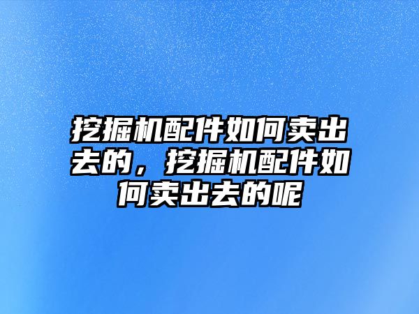 挖掘機(jī)配件如何賣出去的，挖掘機(jī)配件如何賣出去的呢