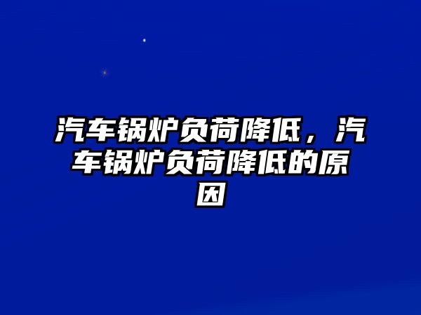 汽車鍋爐負(fù)荷降低，汽車鍋爐負(fù)荷降低的原因