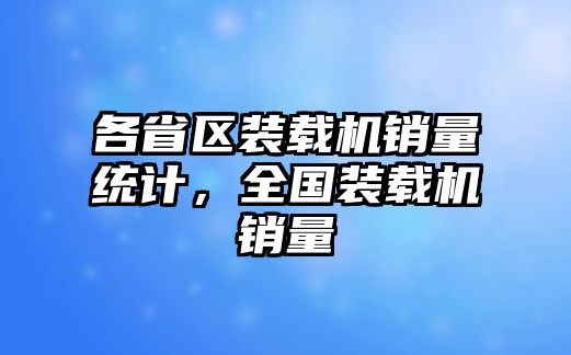 各省區(qū)裝載機(jī)銷量統(tǒng)計(jì)，全國(guó)裝載機(jī)銷量