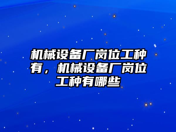 機(jī)械設(shè)備廠崗位工種有，機(jī)械設(shè)備廠崗位工種有哪些