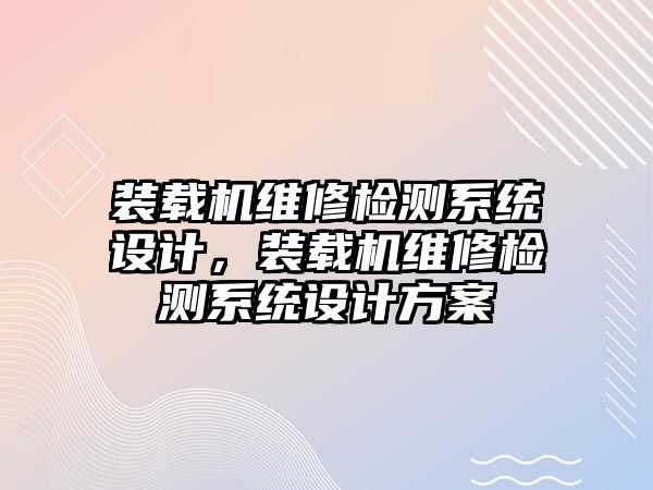 裝載機(jī)維修檢測系統(tǒng)設(shè)計，裝載機(jī)維修檢測系統(tǒng)設(shè)計方案