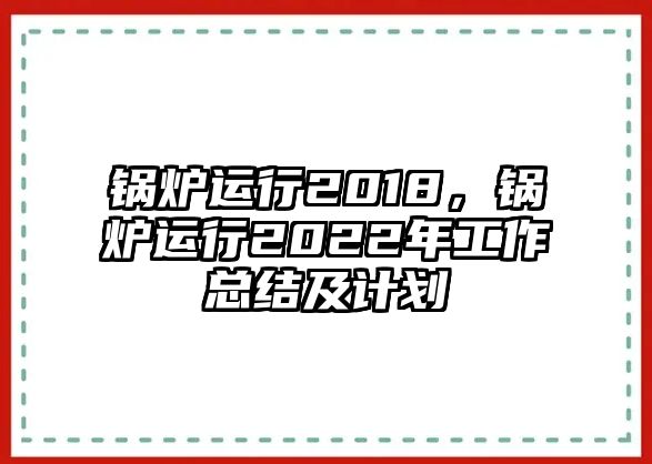 鍋爐運(yùn)行2018，鍋爐運(yùn)行2022年工作總結(jié)及計(jì)劃