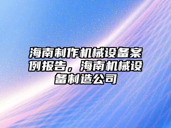 海南制作機械設(shè)備案例報告，海南機械設(shè)備制造公司