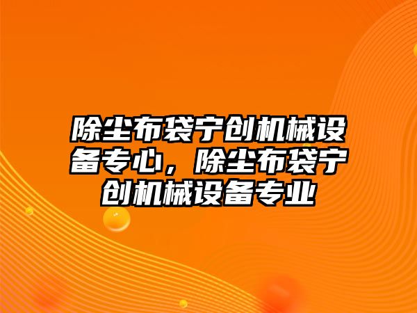 除塵布袋寧創(chuàng)機械設備專心，除塵布袋寧創(chuàng)機械設備專業(yè)