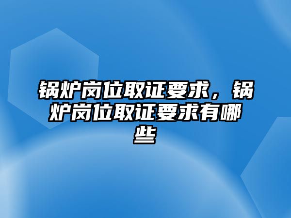 鍋爐崗位取證要求，鍋爐崗位取證要求有哪些