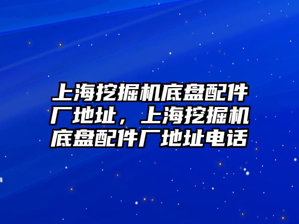 上海挖掘機底盤配件廠地址，上海挖掘機底盤配件廠地址電話