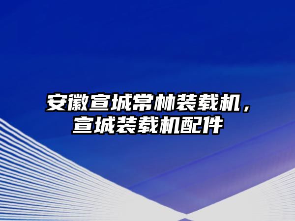 安徽宣城常林裝載機(jī)，宣城裝載機(jī)配件