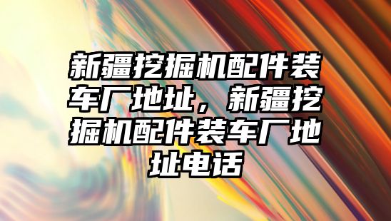 新疆挖掘機(jī)配件裝車廠地址，新疆挖掘機(jī)配件裝車廠地址電話