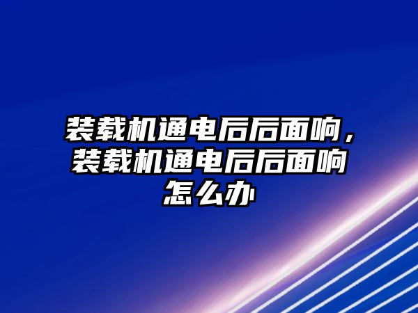 裝載機通電后后面響，裝載機通電后后面響怎么辦