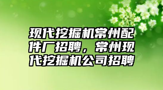 現(xiàn)代挖掘機(jī)常州配件廠招聘，常州現(xiàn)代挖掘機(jī)公司招聘