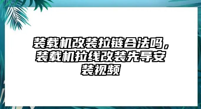 裝載機(jī)改裝拉鏈合法嗎，裝載機(jī)拉線改裝先導(dǎo)安裝視頻