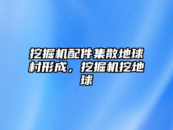 挖掘機配件集散地球村形成，挖掘機挖地球