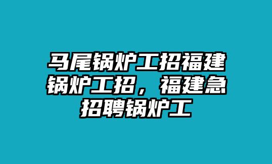 馬尾鍋爐工招福建鍋爐工招，福建急招聘鍋爐工