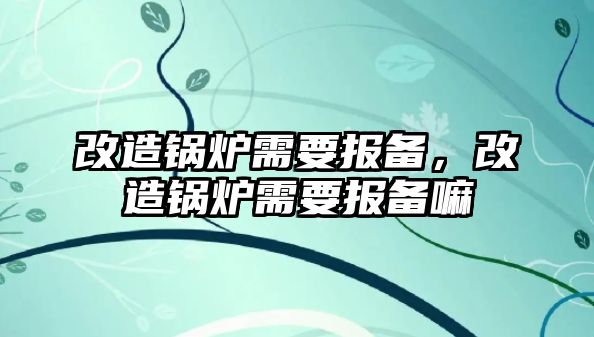 改造鍋爐需要報(bào)備，改造鍋爐需要報(bào)備嘛