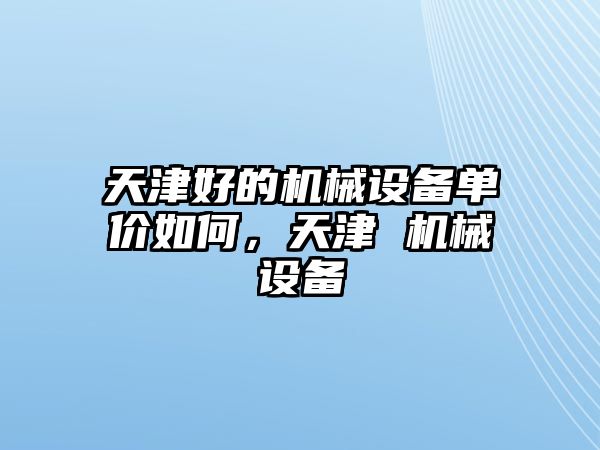 天津好的機(jī)械設(shè)備單價(jià)如何，天津 機(jī)械設(shè)備