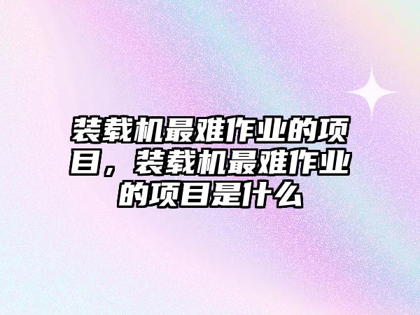 裝載機(jī)最難作業(yè)的項(xiàng)目，裝載機(jī)最難作業(yè)的項(xiàng)目是什么