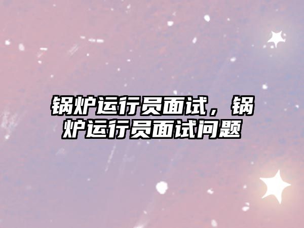 鍋爐運行員面試，鍋爐運行員面試問題