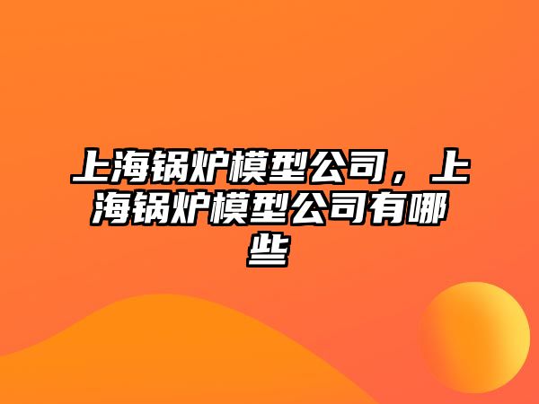 上海鍋爐模型公司，上海鍋爐模型公司有哪些