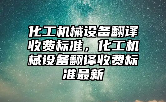 化工機械設備翻譯收費標準，化工機械設備翻譯收費標準最新