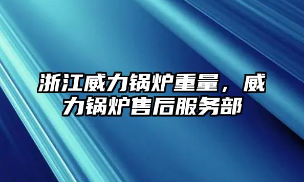 浙江威力鍋爐重量，威力鍋爐售后服務(wù)部