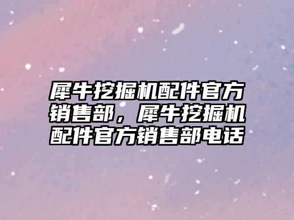 犀牛挖掘機配件官方銷售部，犀牛挖掘機配件官方銷售部電話