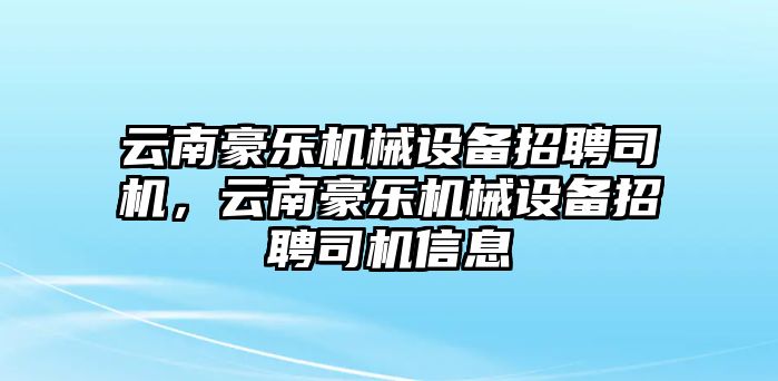 云南豪樂機械設(shè)備招聘司機，云南豪樂機械設(shè)備招聘司機信息