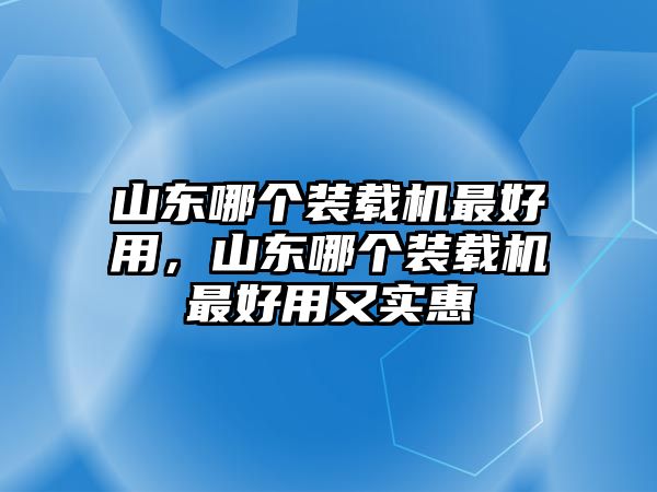 山東哪個裝載機最好用，山東哪個裝載機最好用又實惠