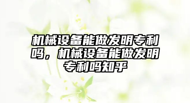 機(jī)械設(shè)備能做發(fā)明專利嗎，機(jī)械設(shè)備能做發(fā)明專利嗎知乎