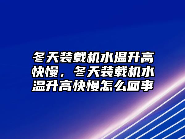 冬天裝載機水溫升高快慢，冬天裝載機水溫升高快慢怎么回事