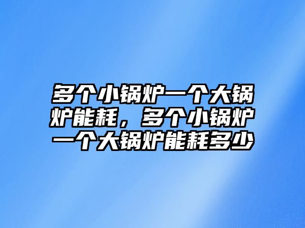 多個小鍋爐一個大鍋爐能耗，多個小鍋爐一個大鍋爐能耗多少