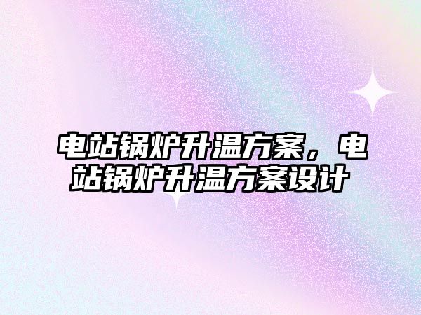 電站鍋爐升溫方案，電站鍋爐升溫方案設(shè)計(jì)