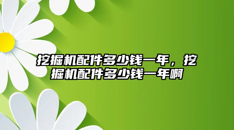 挖掘機配件多少錢一年，挖掘機配件多少錢一年啊