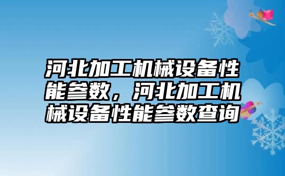 河北加工機械設備性能參數(shù)，河北加工機械設備性能參數(shù)查詢