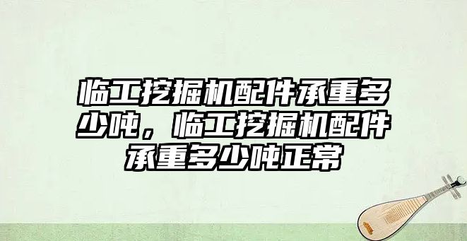 臨工挖掘機(jī)配件承重多少噸，臨工挖掘機(jī)配件承重多少噸正常