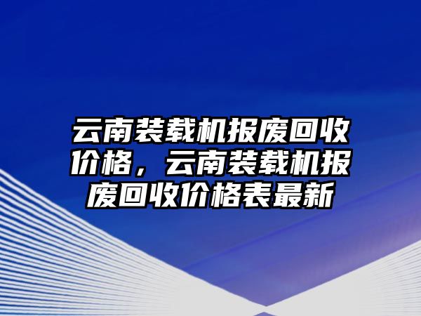 云南裝載機(jī)報(bào)廢回收價(jià)格，云南裝載機(jī)報(bào)廢回收價(jià)格表最新